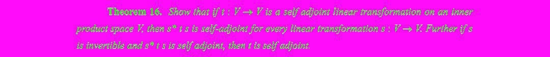 Theorem 16. Show that if t: V→ V is a self adjoint linear transformation on an inner
product space V, then s* is is self-adjoini for every linear transformation s: V- V Furiher if's
is invertible and s* ts is self adjoint, then t is seif adjoint.
