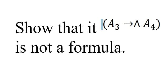 Show that it (A3 →^ A4)
is not a formula.
