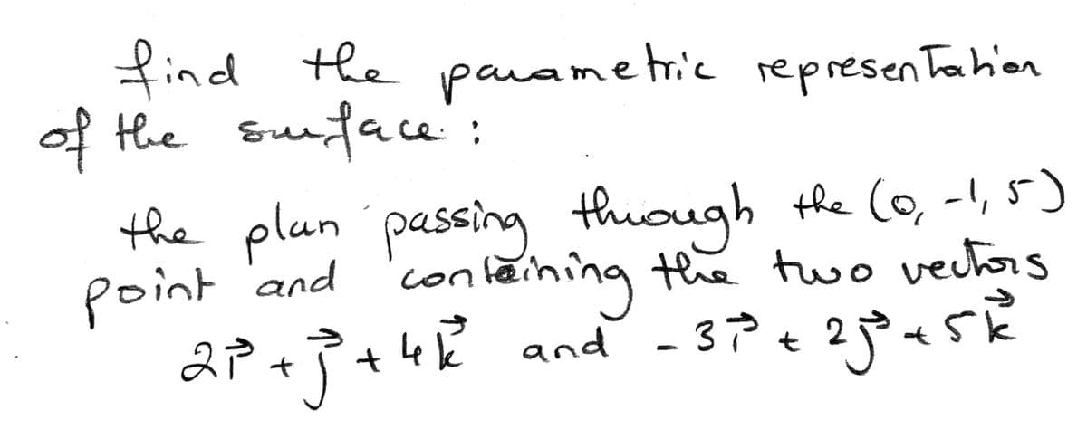 find the pavame tric represen Tahion
of the suface:
the thuough the (o, -!, 5)
plan passing
contăining
Le k
the two vectors
point's
point and
i.
2P+7+4k and - 37
5k
