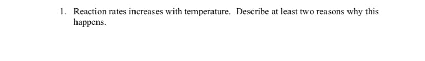 1. Reaction rates increases with temperature. Describe at least two reasons why this
happens.
