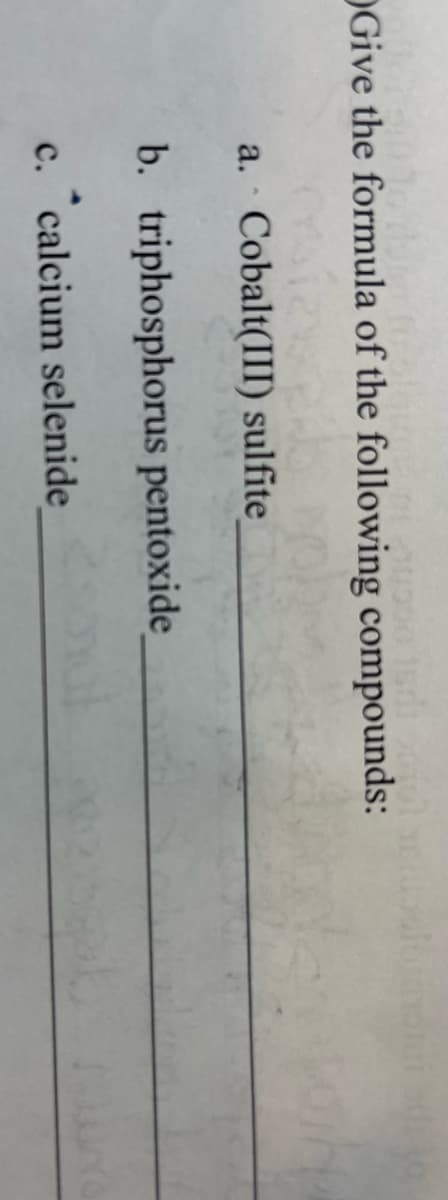 OGive the formula of the following compounds:
a. Cobalt(III) sulfite
b. triphosphorus pentoxide
c. calcium selenide
