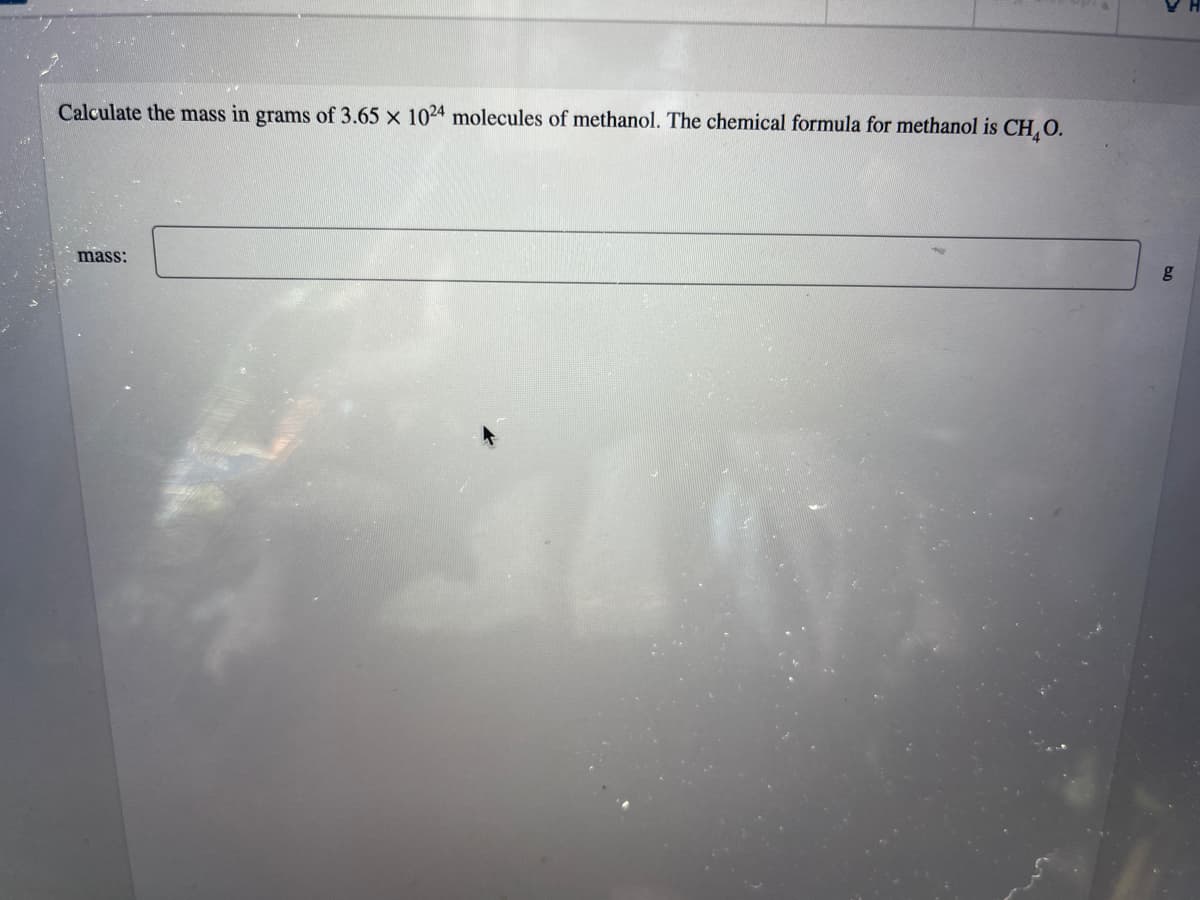 Calculate the mass in grams of 3.65 x 1024 molecules of methanol. The chemical formula for methanol is CH,O.
mass:
g
