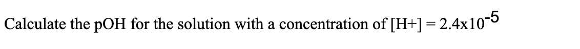 Calculate the pOH for the solution with a concentration of [H+] = 2.4x105
