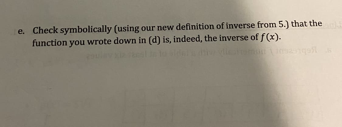 e. Check symbolically (using our new definition of inverse from 5.) that the
function you wrote down in (d) is, indeed, the inverse of f (x).
