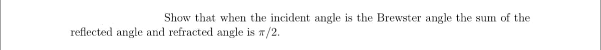 Show that when the incident angle is the Brewster angle the sum of the
reflected angle and refracted angle is 7/2.
