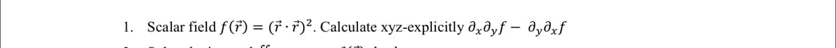 1. Scalar field f(†) = († · †)². Calculate xyz-explicitly ðxðyf – dyəxf
