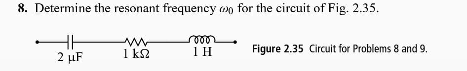 8. Determine the resonant frequency wo for the circuit of Fig. 2.35.
ll
2 μF
1 k2
1 H
Figure 2.35 Circuit for Problems 8 and 9.
