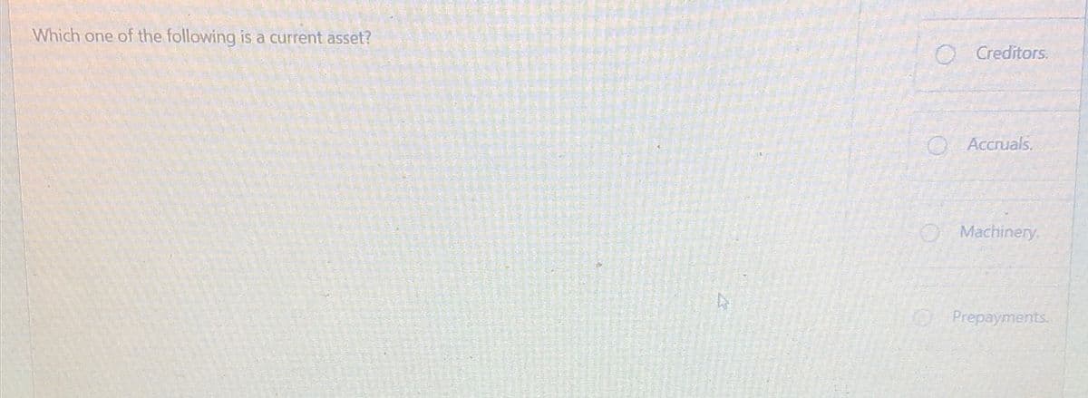 Which one of the following is a current asset?
O Creditors.
Accruals.
Machinery.
Prepayments.