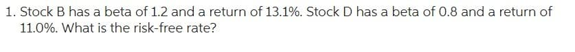 1. Stock B has a beta of 1.2 and a return of 13.1%. Stock D has a beta of 0.8 and a return of
11.0%. What is the risk-free rate?