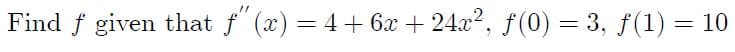 Find f given that f" (x) = 4+ 6x + 24x?, f(0) = 3, f(1) = 10
