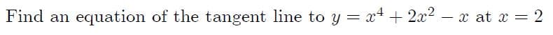 Find an
equation of the tangent line to y = x+ + 2x2 – x at x = 2
|
