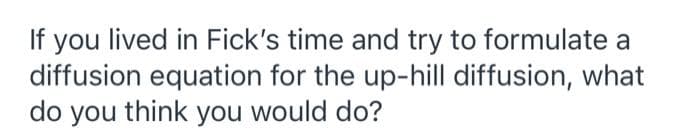 If you lived in Fick's time and try to formulate a
diffusion equation for the up-hill diffusion, what
do you think you would do?
