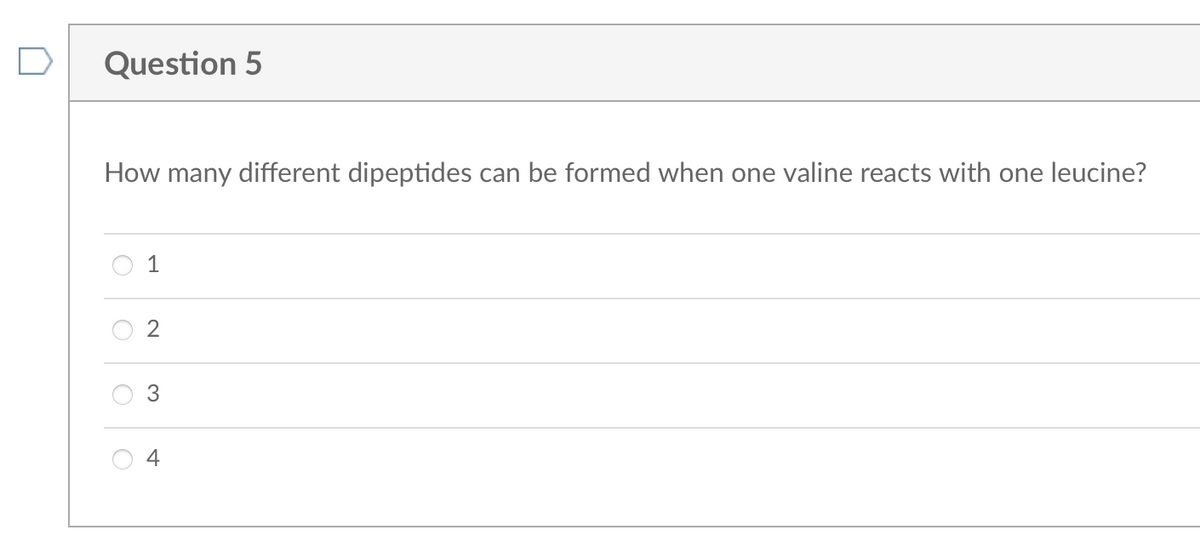 Question 5
How many different dipeptides can be formed when one valine reacts with one leucine?
1
4
