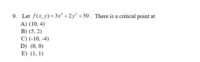 9. Let f(x, y) = 3.x* + 2y² +50 . There is a critical point at
A) (10, 4)
В) (5, 2)
С) (-10, -4)
D) (0, 0)
E) (1, 1)
