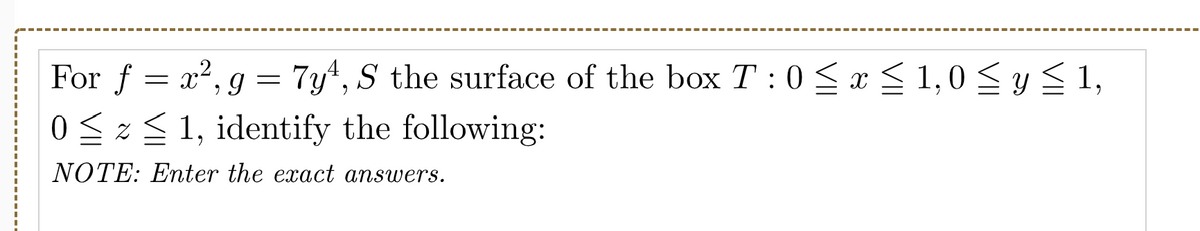 For f = x², g = 7y4, S the surface of the box T : 0 x < 1,0 <y S 1,
0< < 1, identify the following:
NOTE: Enter the exact answers.
