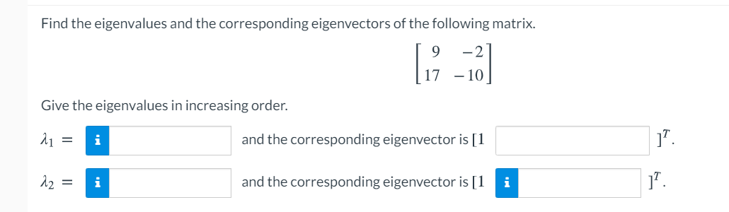 Find the eigenvalues and the corresponding eigenvectors of the following matrix.
9
- 10
Give the eigenvalues in increasing order.
i
and the corresponding eigenvector is [1
1".
12
i
and the corresponding eigenvector is [1
i
1".
