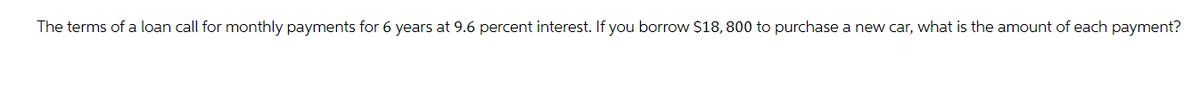 The terms of a loan call for monthly payments for 6 years at 9.6 percent interest. If you borrow $18,800 to purchase a new car, what is the amount of each payment?