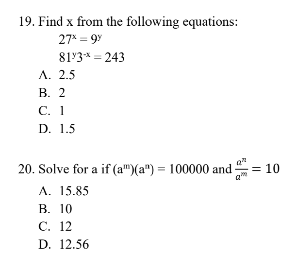 19. Find x from the following equations:
27x = 9⁰
81*3-* = 243
A. 2.5
B. 2
C. 1
D. 1.5
an
20. Solve for a if (am)(a") = 100000 and = 10
am
A. 15.85
B. 10
C. 12
D. 12.56