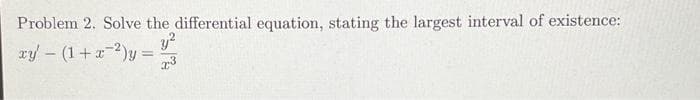 Problem 2. Solve the differential equation, stating the largest interval of existence:
xy - (1 + x ²)y=
y²
x3
