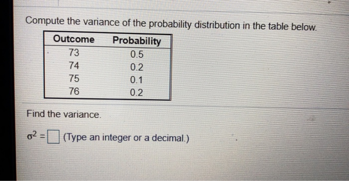 Compute the variance of the probability distribution in the table below.
Outcome
Probability
73
0.5
74
0.2
0.1
0.2
75
76
Find the variance.
02=
(Type an integer or a decimal.)