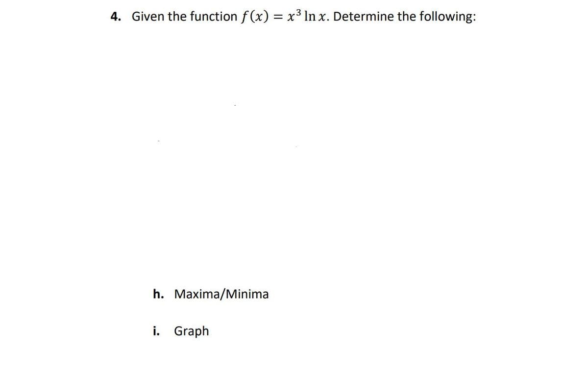 4. Given the function f (x) = x³ In x. Determine the following:
h. Maxima/Minima
i. Graph
