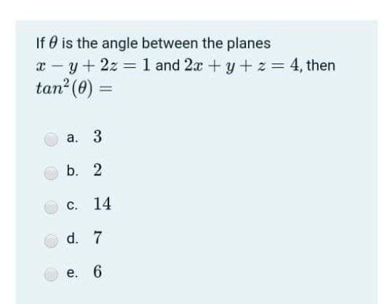 If 0 is the angle between the planes
x - y+ 2z 1 and 2x +y + z = 4, then
tan (0) =
а. 3
b. 2
с. 14
d. 7
е. 6
