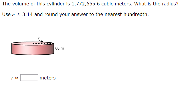 The volume of this cylinder is 1,772,655.6 cubic meters. What is the radius?
Use A * 3.14 and round your answer to the nearest hundredth.
60 m
meters
