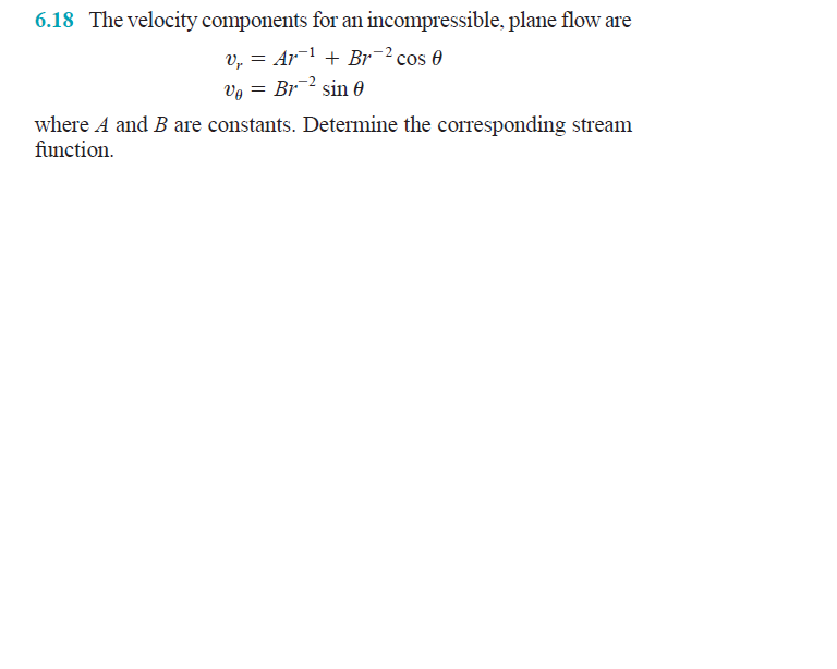 6.18 The velocity components for an incompressible, plane flow are
v, = Ar1 + Br¯² cos 0
Ar + Br? cos 0
vg = Br¯² sin 0
where A and B are constants. Determine the corresponding stream
function.
