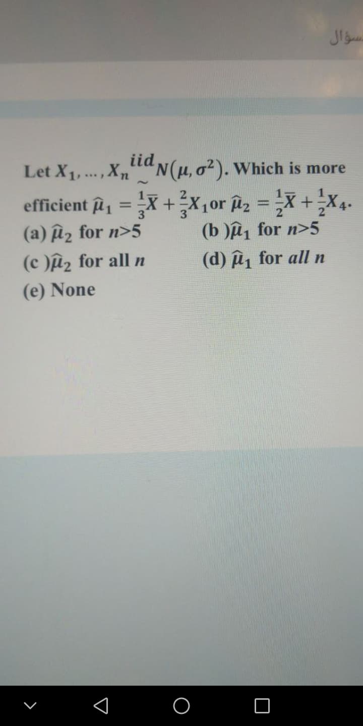 iid
Let X1,.., X,t"N(µ, o²). Which is more
efficient u = X +X,or z =X+X4-
(a) iz for n>5
3
(b )u, for n>5
(c )u2 for all n
(d) i for all n
(e) None
