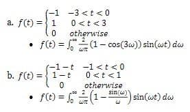 (-1
a. f(t) = 1
•
-3 <t<0
0<t<3
0 otherwise
f(t)=√(1-cos(3w)) sin(wt) dw
b. f(t) = 1-t
-{1-
-1-t -1 < t < 0
0 < t < 1
0
otherwise
sin(w))
2
• f(t) = √(1-³)) sin(wt) da