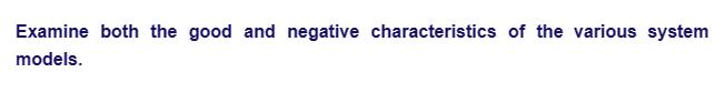 Examine both the good and negative characteristics of the various system
models.