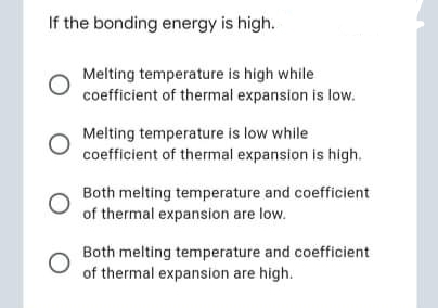 If the bonding energy is high.
Melting temperature is high while
coefficient of thermal expansion is low.
Melting temperature is low while
coefficient of thermal expansion is high.
Both melting temperature and coefficient
of thermal expansion are low.
Both melting temperature and coefficient
of thermal expansion are high.
