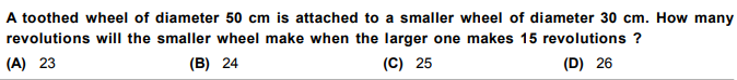 A toothed wheel of diameter 50 cm is attached to a smaller wheel of diameter 30 cm. How many
revolutions will the smaller wheel make when the larger one makes 15 revolutions ?
(D) 26
(A) 23
(B) 24
(C) 25