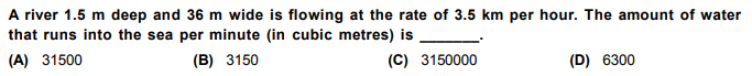 A river 1.5 m deep and 36 m wide is flowing at the rate of 3.5 km per hour. The amount of water
that runs into the sea per minute (in cubic metres) is
(A) 31500
(B) 3150
(C) 3150000
(D) 6300