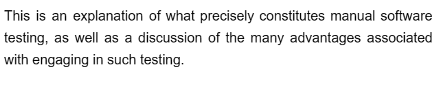 This is an explanation of what precisely constitutes manual software
testing, as well as a discussion of the many advantages associated
with engaging in such testing.