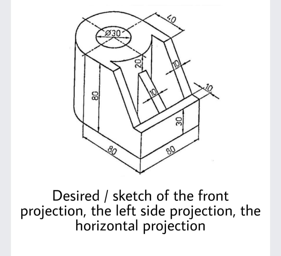 40
Ø30
80
80
projection, the left side projection, the
horizontal projection
Desired / sketch of the front
