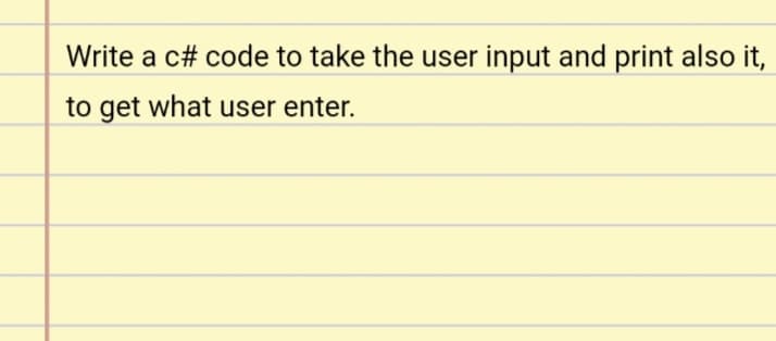 Write a c# code to take the user input and print also it,
to get what user enter.
