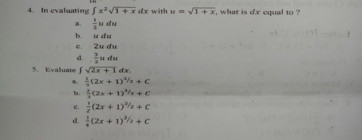 4. In evaluating Sx2V1+x dx with u D
VI+x, what is dx equal to ?
u du
2.
a.
b.
u du
c.
2и du
3.
d.
· 2
u du
5.
Evaluate f 2x +1 dx.
(2x + 1)/2 + C
b. (2x + 1) /2+ C
(2x + 1)/2 + C
d. (2x + 1)2 + C
a.
с.
