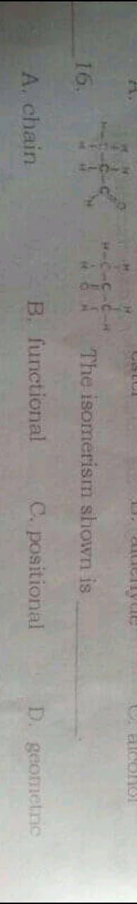 16.
The isomerism shown is
A. chain
B. functional
C. positional
D. geometric
