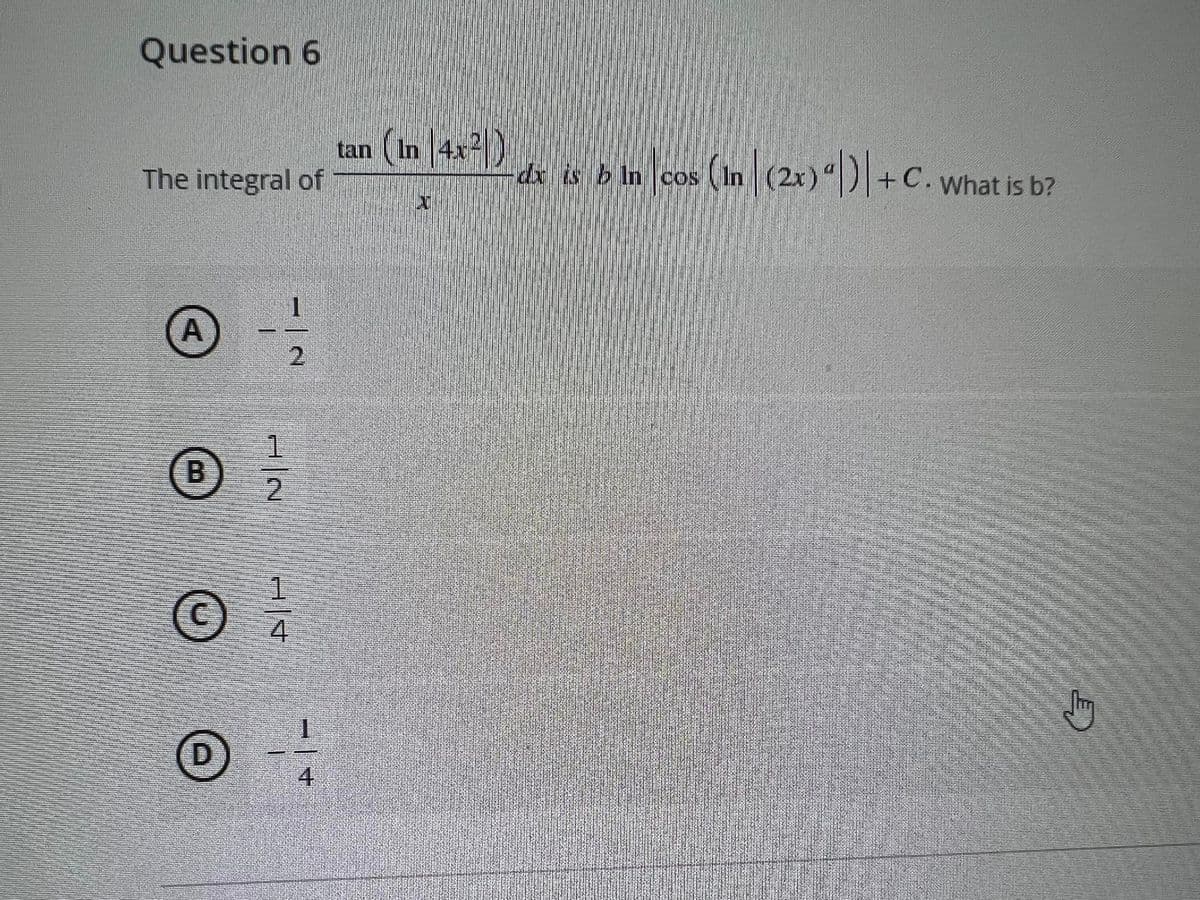 Question 6
tan (In 4x)
dx is b in cos
(In (2x))|+C. what is b?
The integral of
2.
1.
B.
2.
1.
4.
D
4
