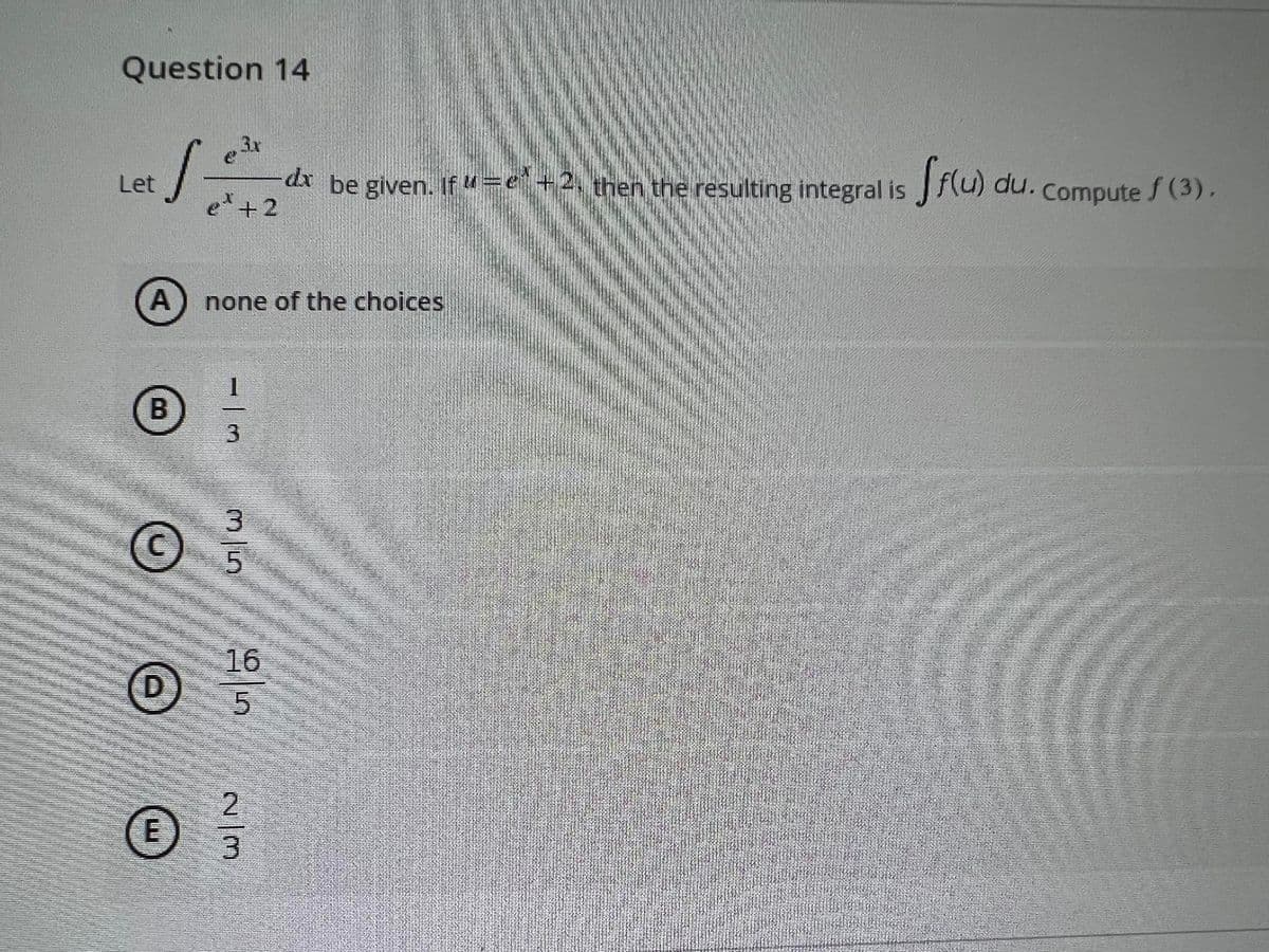 Question 14
3x
-dx be given. If "=e+2, then the resulting integral is f(u) adu.compute f (3).
e +2
Let
none of the choices
B
3
3
16
5.
D
2.
