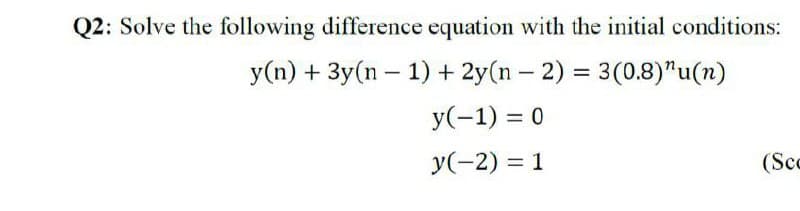 Q2: Solve the following difference equation with the initial conditions:
y(n) + 3y(n – 1) + 2y(n – 2) = 3(0.8)"u(n)
-
y(-1) = 0
y(-2) = 1
(Sc
