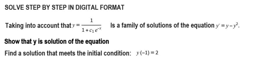 SOLVE STEP BY STEP IN DIGITAL FORMAT
1
1+c₁e**
Taking into account that y =
Show that y is solution of the equation
Find a solution that meets the initial condition: (-1)=2
Is a family of solutions of the equation y'=y-y².