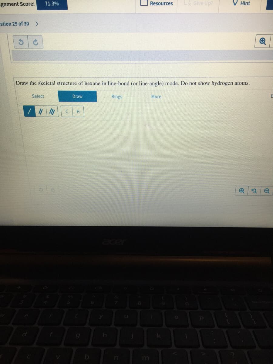 gnment Score:
Resources
LGive Up?
O Hint
71.3%
stion 29 of 30>
Draw the skeletal structure of hexane in line-bond (or line-angle) mode. Do not show hydrogen atoms.
Select
Draw
Rings
More
4.
g
n
