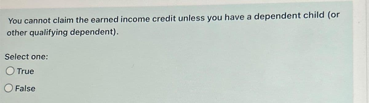 You cannot claim the earned income credit unless you have a dependent child (or
other qualifying dependent).
Select one:
O True
O False