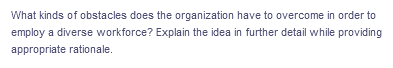 What kinds of obstacles does the organization have to overcome in order to
employ a diverse workforce? Explain the idea in further detail while providing
appropriate rationale.