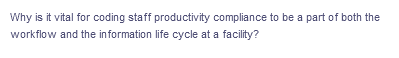 Why is it vital for coding staff productivity compliance to be a part of both the
workflow and the information life cycle at a facility?