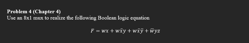 Problem 4 (Chapter 4)
Use an 8x1 mux to realize the following Boolean logic equation
F = wx+wxy+wxy + wyz