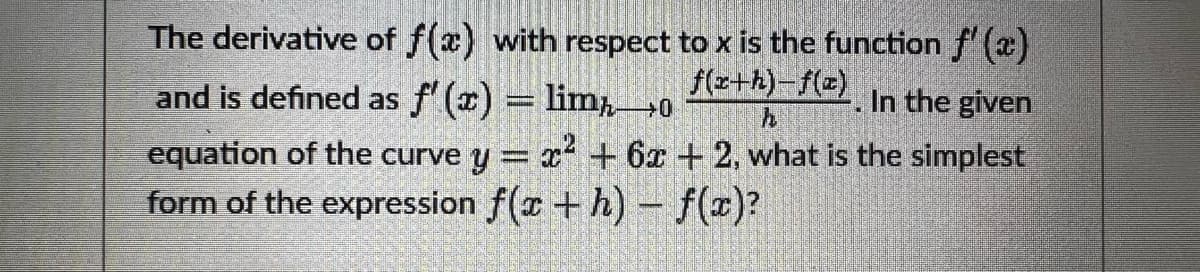 The derivative of f(x) with respect to x is the function f'(x)
f(a+h)-f(z) In the given
and is defined as f'(x) = limo
h
equation of the curve y = x² + 6x + 2, what is the simplest
form of the expression f(a+h)-f(x)?