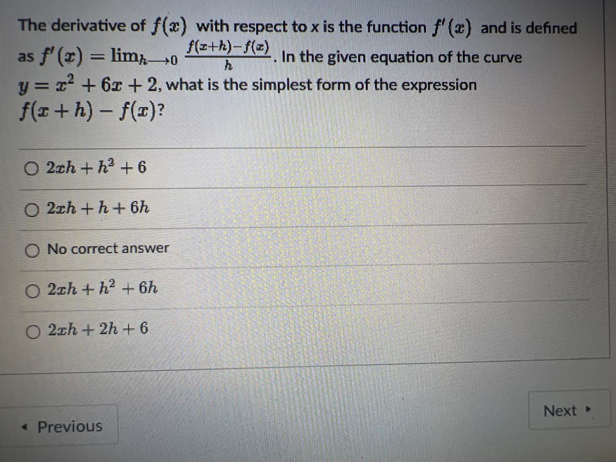 The derivative of f(x) with respect to x is the function f'(x) and is defined
f(a+h)-f(z). In the given equation of the curve
as f'(x) = lim
0
h
y = x² + 6x + 2, what is the simplest form of the expression
f(x+h)-f(x)?
O 2ch + h² +6
O2ch+h+ 6h
O No correct answer
O 2ch+h² +6h
O2ch+2h + 6
◄ Previous
Next ▸